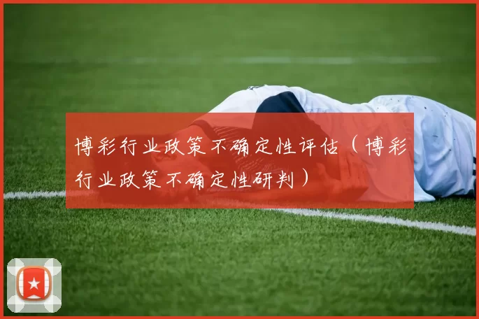 博彩行业政策不确定性评估（博彩行业政策不确定性研判）