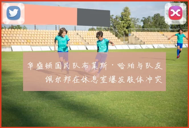 华盛顿国民队布莱斯·哈珀与队友帕佩尔邦在休息室爆发肢体冲突