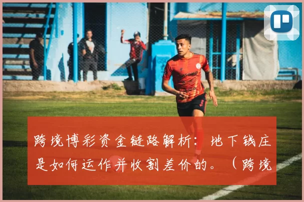 跨境博彩资金链路解析：地下钱庄是如何运作并收割差价的。（跨境博彩资金路径解读：地下钱庄如何运作并赚取价差）