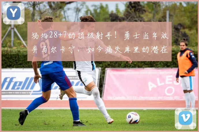 场均28+7的顶级射手！勇士当年放弃马尔卡宁，如今痛失库里的潜在接班人