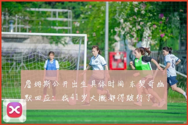 詹姆斯公开出生具体时间 东契奇幽默回应：我41岁大概都得跛行了