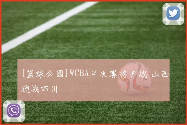 [篮球公园]WCBA半决赛将开战 山西迎战四川