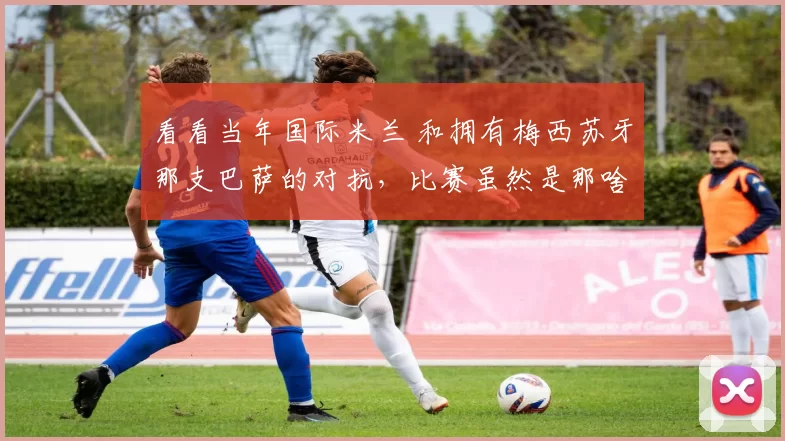 看看当年国际米兰 和拥有梅西苏牙那支巴萨的对抗，比赛虽然是那啥了…