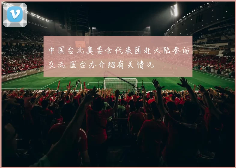 中国台北奥委会代表团赴大陆参访交流 国台办介绍有关情况