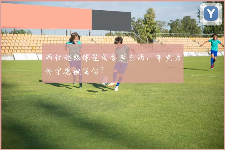 两位超级球星或各奔东西，布克为何宁愿被高估？