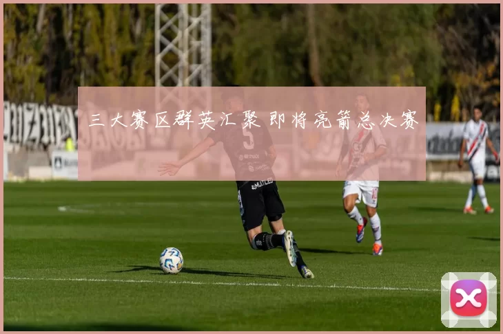 三大赛区群英汇聚 即将亮箭总决赛