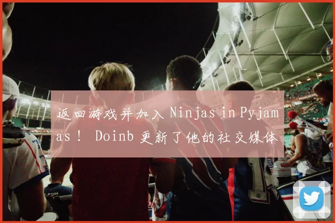 返回游戏并加入 Ninjas in Pyjamas ！ Doinb 更新了他的社交媒体，发布了一张照片：我回来了！