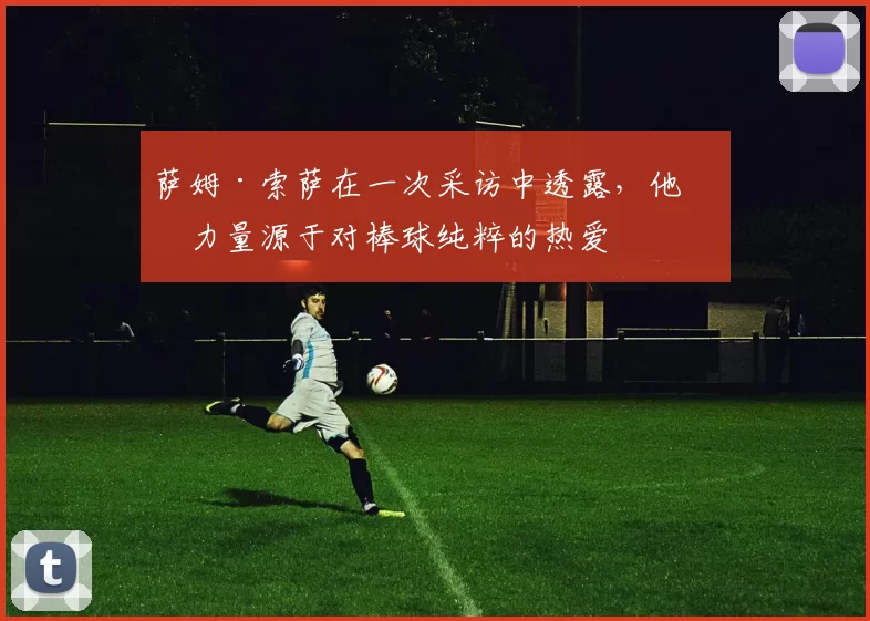 萨姆·索萨在一次采访中透露，他的力量源于对棒球纯粹的热爱