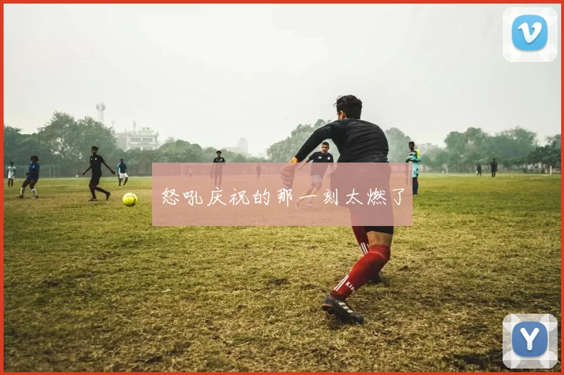 怒吼庆祝的那一刻太燃了