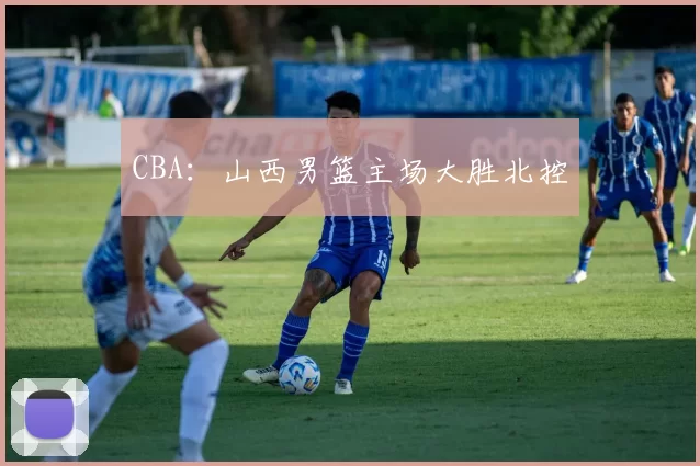 CBA：山西男篮主场大胜北控