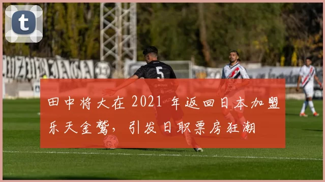田中将大在 2021 年返回日本加盟乐天金鹫，引发日职票房狂潮