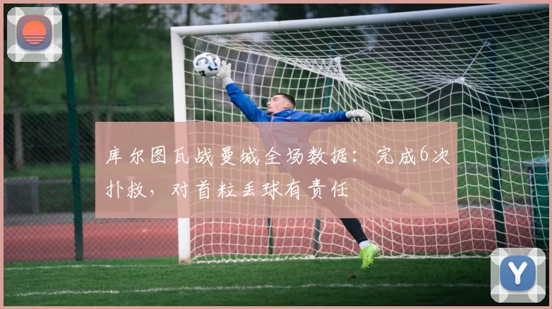 库尔图瓦战曼城全场数据：完成6次扑救，对首粒丢球有责任