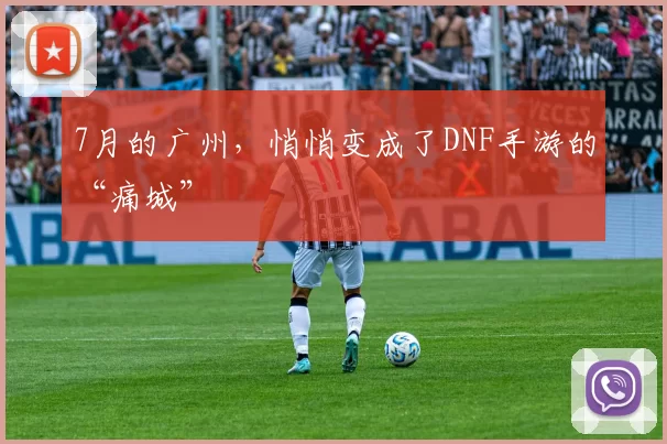7月的广州，悄悄变成了DNF手游的“痛城”