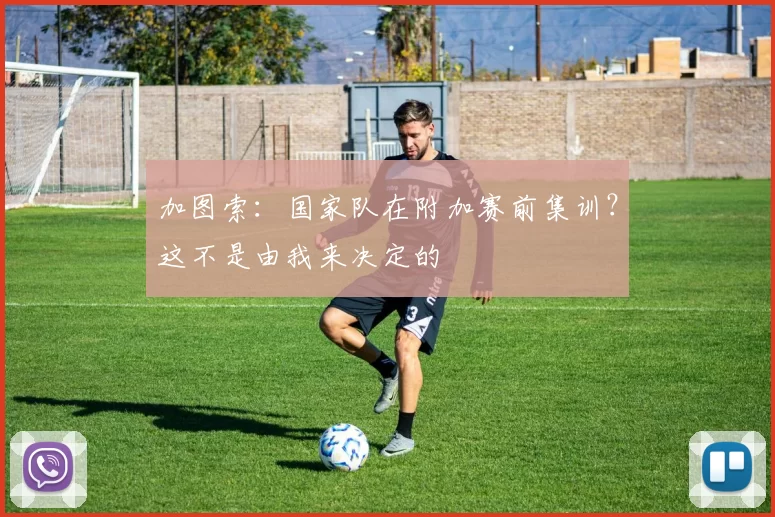 加图索：国家队在附加赛前集训？这不是由我来决定的
