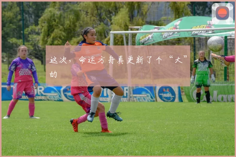这次，命运方舟真更新了个“大”的