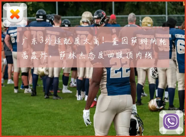 广东3外适配度太高！奎因萨姆纳轮番轰炸，萨林杰态度回暖顶内线