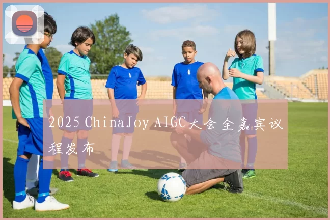 2025 ChinaJoy AIGC大会全嘉宾议程发布