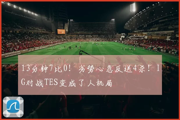 13分钟7比0！劣势心急反送4杀！IG对战TES变成了人机局