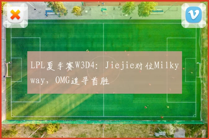 LPL夏季赛W3D4：Jiejie对位Milkyway，OMG追寻首胜