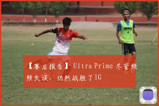 【赛后报告】 Ultra Prime 尽管频频失误，仍然战胜了IG