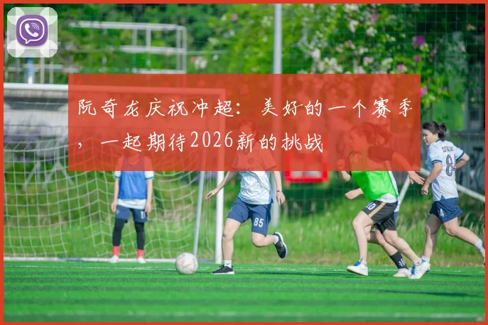 阮奇龙庆祝冲超：美好的一个赛季，一起期待2026新的挑战