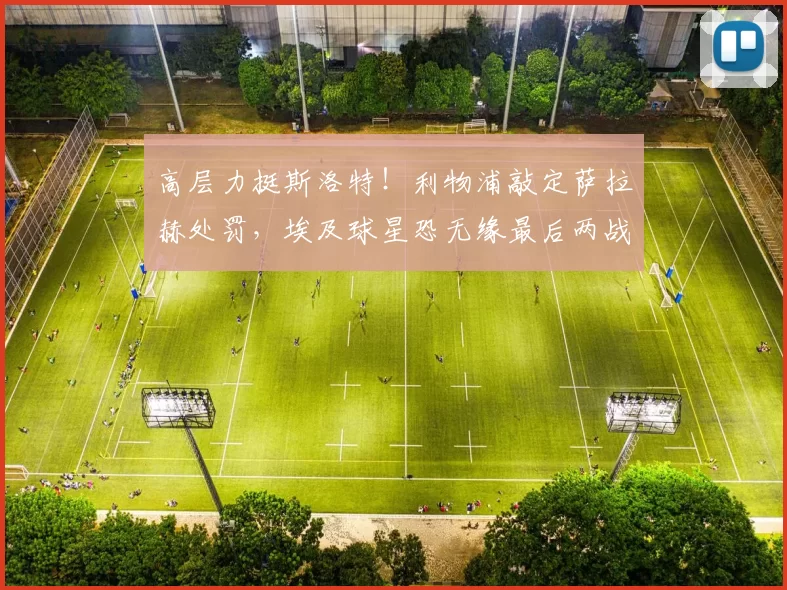 高层力挺斯洛特！利物浦敲定萨拉赫处罚，埃及球星恐无缘最后两战