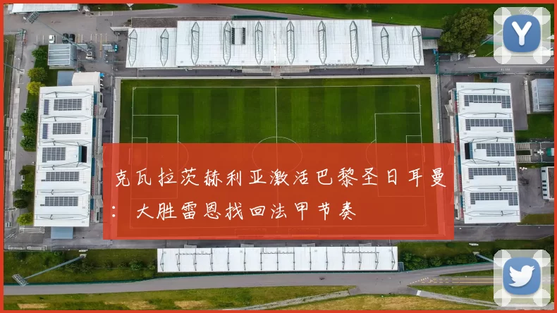 克瓦拉茨赫利亚激活巴黎圣日耳曼：大胜雷恩找回法甲节奏