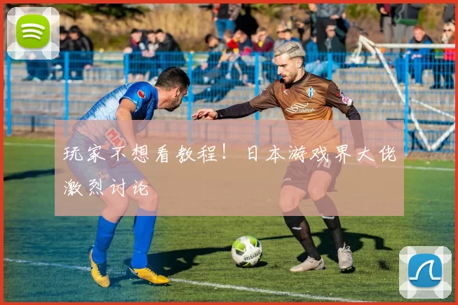 玩家不想看教程！日本游戏界大佬激烈讨论