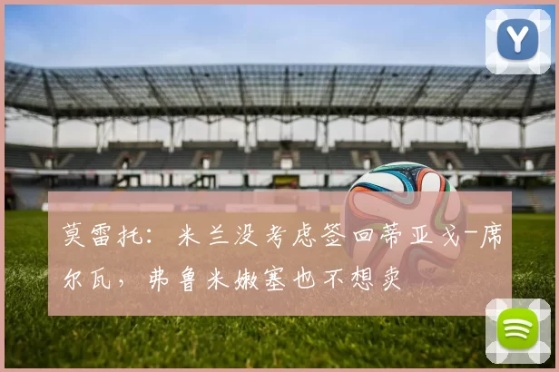 莫雷托：米兰没考虑签回蒂亚戈-席尔瓦，弗鲁米嫩塞也不想卖