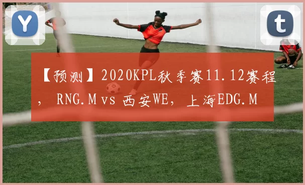 【预测】2020KPL秋季赛11.12赛程， RNG.M vs 西安WE，上海EDG.M vs DYG