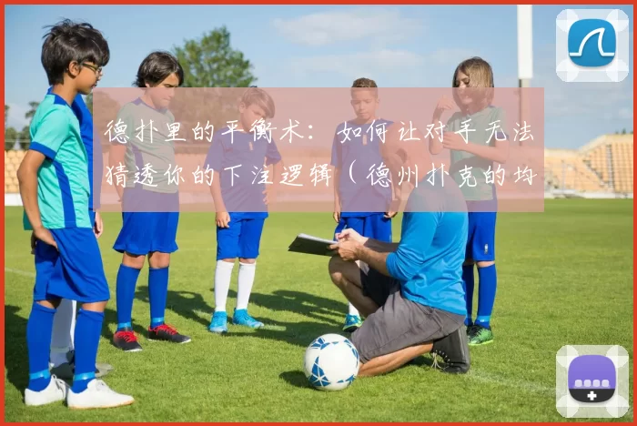 德扑里的平衡术：如何让对手无法猜透你的下注逻辑（德州扑克的均衡之道：让对手摸不清你的下注策略）