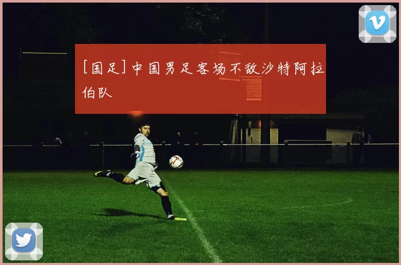 [国足]中国男足客场不敌沙特阿拉伯队