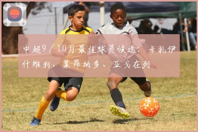 中超9／10月最佳球员候选：卡扎伊什维利、莱昂纳多、亚戈在列