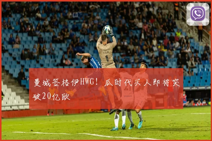 曼城签格伊HWG！瓜时代买人即将突破20亿欧