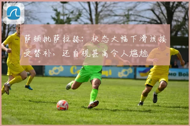 萨顿批萨拉赫：状态大幅下滑该接受替补，还自视甚高令人尴尬