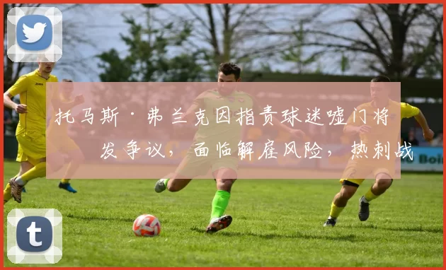 托马斯·弗兰克因指责球迷嘘门将引发争议，面临解雇风险，热刺战绩不佳，球迷矛盾加剧，球队正寻求替补教练。