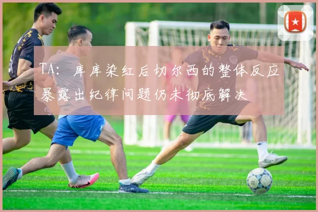 TA：库库染红后切尔西的整体反应暴露出纪律问题仍未彻底解决