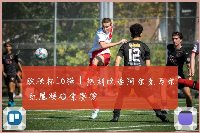 欧联杯16强｜热刺欣逢阿尔克马尔 红魔硬碰索赛德