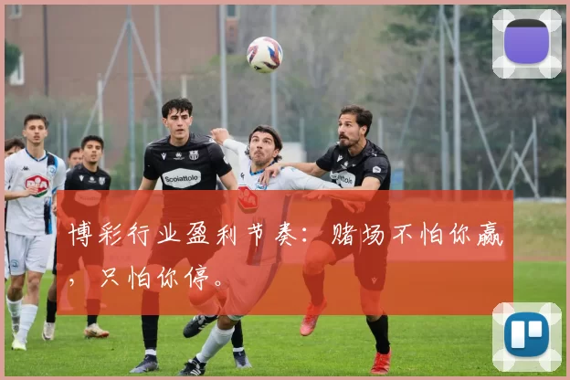 博彩行业盈利节奏：赌场不怕你赢，只怕你停。