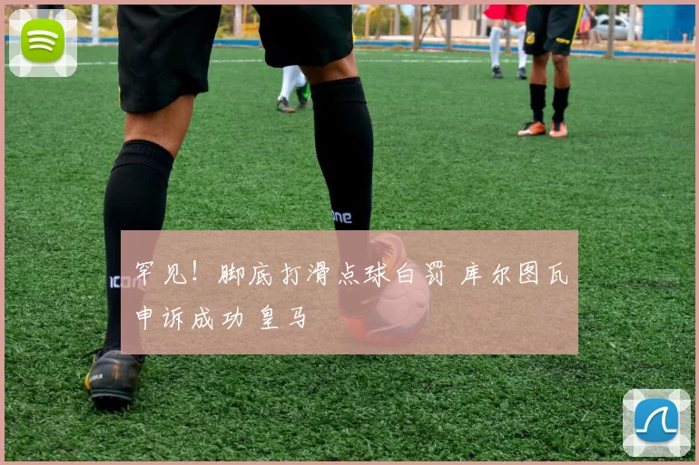 罕见！脚底打滑点球白罚 库尔图瓦申诉成功 皇马