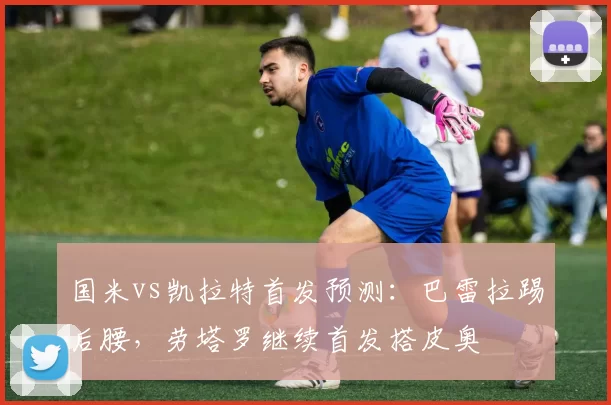 国米vs凯拉特首发预测：巴雷拉踢后腰，劳塔罗继续首发搭皮奥