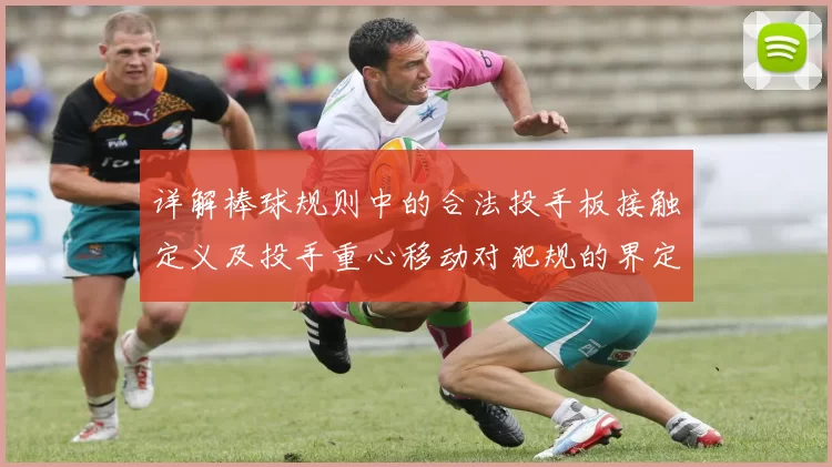 详解棒球规则中的合法投手板接触定义及投手重心移动对犯规的界定