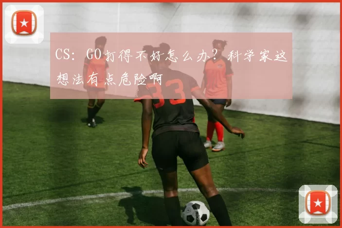 CS：GO打得不好怎么办？科学家这想法有点危险啊