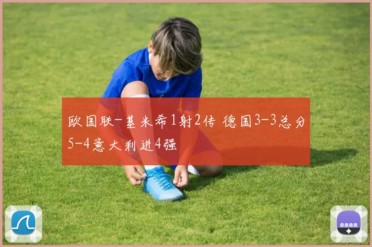 欧国联-基米希1射2传 德国3-3总分5-4意大利进4强