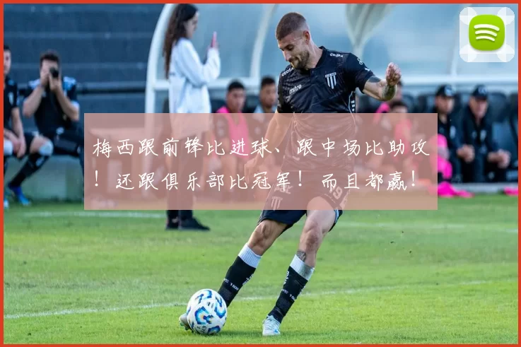梅西跟前锋比进球、跟中场比助攻！还跟俱乐部比冠军！而且都赢！