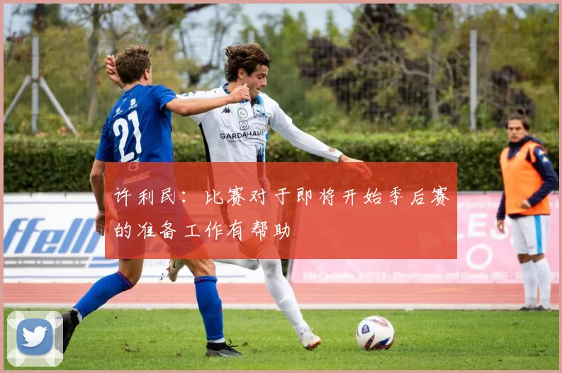 许利民：比赛对于即将开始季后赛的准备工作有帮助