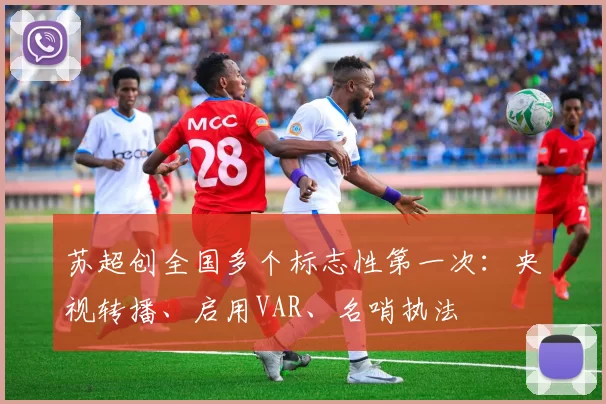 苏超创全国多个标志性第一次：央视转播、启用VAR、名哨执法
