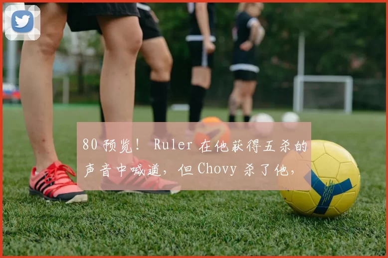 80 预览！ Ruler 在他获得五杀的声音中喊道，但 Chovy 杀了他， Generation Gaming 轻松赢得了第一局