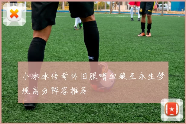 小冰冰传奇怀旧服嗜血狼王永生梦境高分阵容推荐