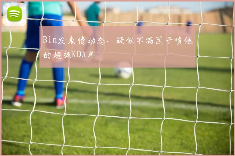 Bin发表情动态，疑似不满黑子喷他的超级KDA羊